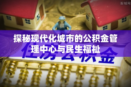 中区探秘现代化城市的公积金管理中心与民生福祉