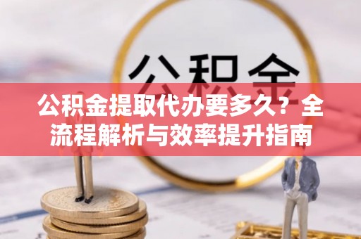 中区公积金提取代办要多久？全流程解析与效率提升指南