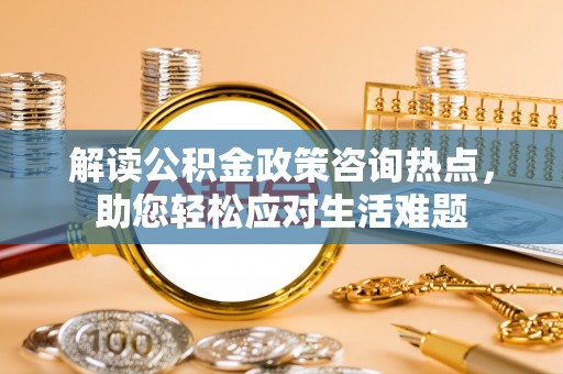 中区解读公积金政策咨询热点，助您轻松应对生活难题