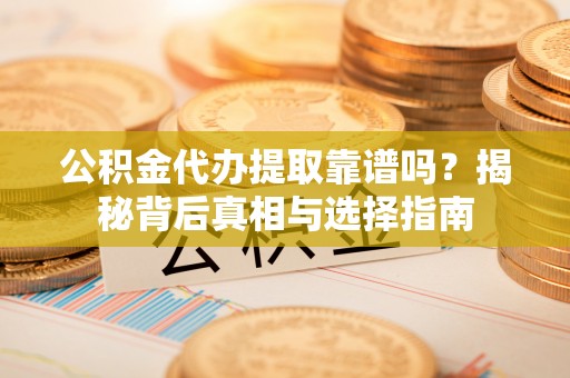 中区公积金代办提取靠谱吗？揭秘背后真相与选择指南