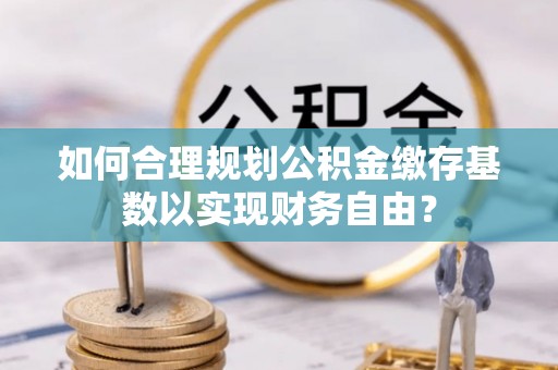 中区如何合理规划公积金缴存基数以实现财务自由？