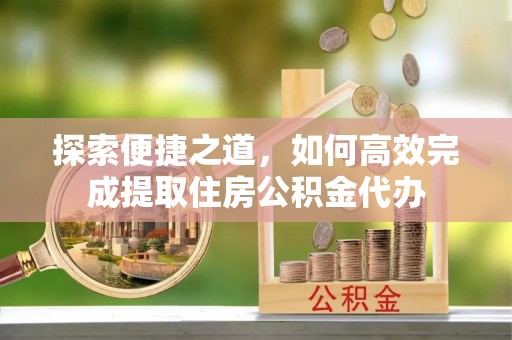 中区探索便捷之道，如何高效完成提取住房公积金代办