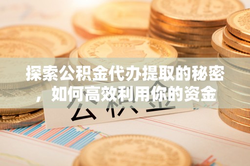 中区探索公积金代办提取的秘密，如何高效利用你的资金