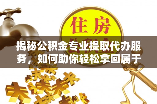 中区揭秘公积金专业提取代办服务，如何助你轻松拿回属于你的资金