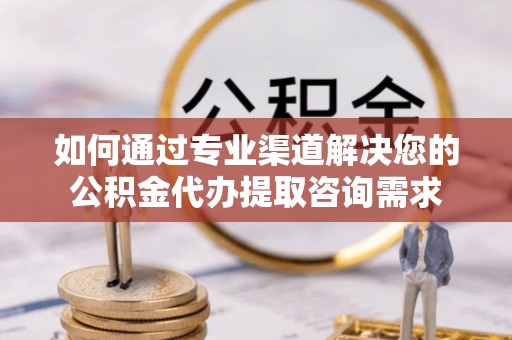 中区如何通过专业渠道解决您的公积金代办提取咨询需求