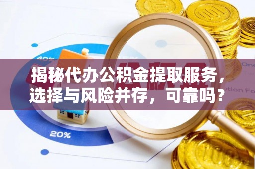 中区揭秘代办公积金提取服务，选择与风险并存，可靠吗？