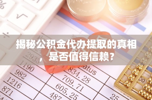 中区揭秘公积金代办提取的真相，是否值得信赖？