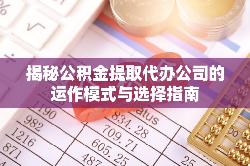 中区揭秘公积金提取代办公司的运作模式与选择指南