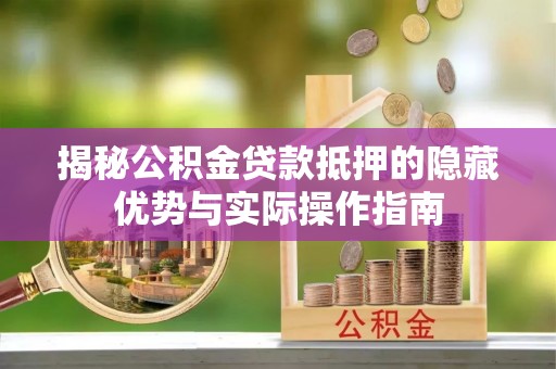 中区揭秘公积金贷款抵押的隐藏优势与实际操作指南