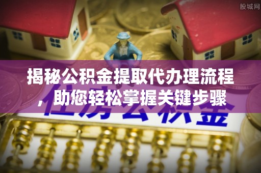 中区揭秘公积金提取代办理流程，助您轻松掌握关键步骤