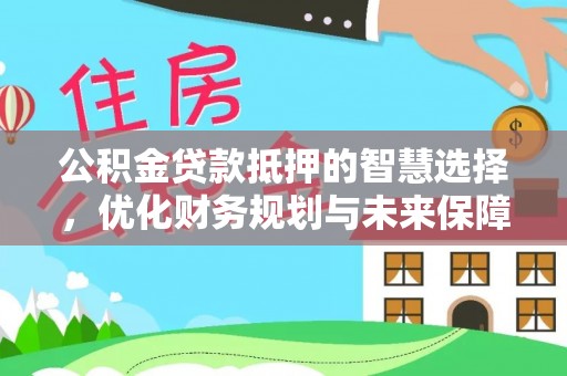 中区公积金贷款抵押的智慧选择，优化财务规划与未来保障