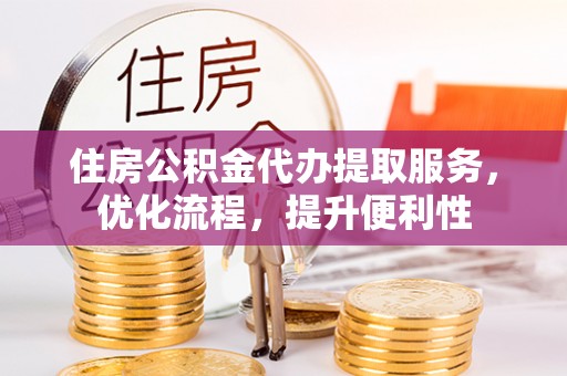 中区住房公积金代办提取服务，优化流程，提升便利性