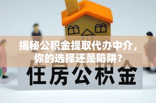 中区揭秘公积金提取代办中介，你的选择还是陷阱？