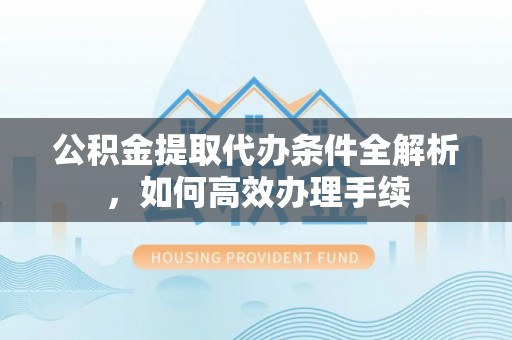 中区公积金提取代办条件全解析，如何高效办理手续