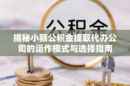 中区揭秘小额公积金提取代办公司的运作模式与选择指南