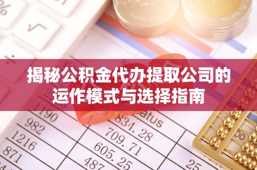 中区揭秘公积金代办提取公司的运作模式与选择指南