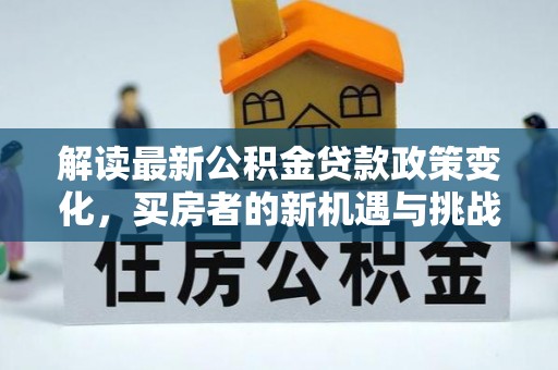 中区解读最新公积金贷款政策变化，买房者的新机遇与挑战