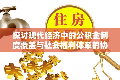 中区探讨现代经济中的公积金制度覆盖与社会福利体系的协同发展
