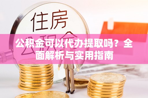 中区公积金可以代办提取吗？全面解析与实用指南