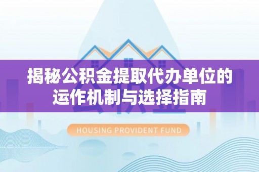 中区揭秘公积金提取代办单位的运作机制与选择指南