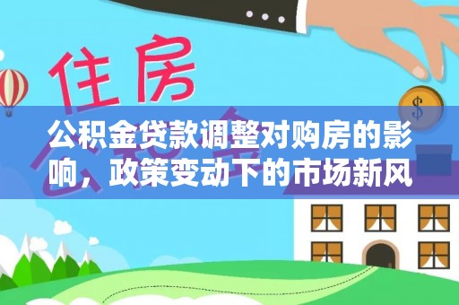 中区公积金贷款调整对购房的影响，政策变动下的市场新风向
