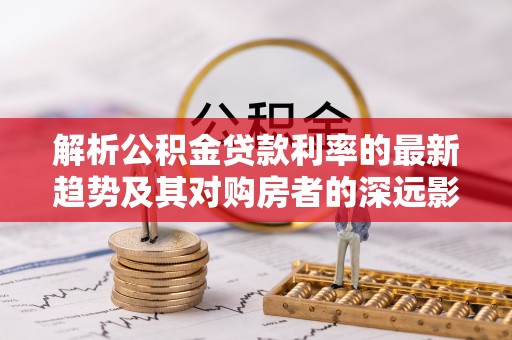 中区解析公积金贷款利率的最新趋势及其对购房者的深远影响