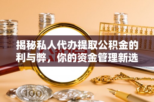 中区揭秘私人代办提取公积金的利与弊，你的资金管理新选择