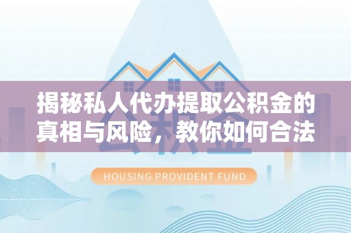 中区揭秘私人代办提取公积金的真相与风险，教你如何合法高效操作