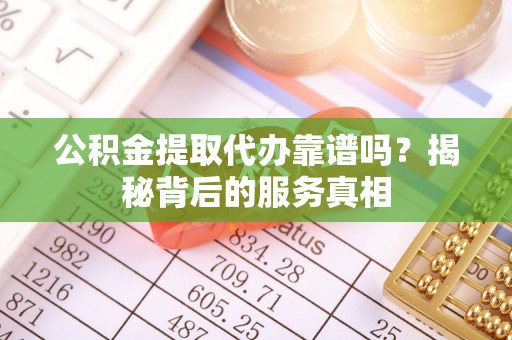 中区公积金提取代办靠谱吗？揭秘背后的服务真相