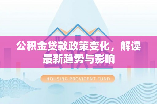 中区公积金贷款政策变化，解读最新趋势与影响