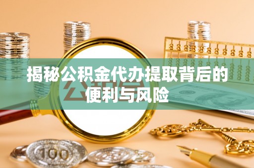 中区揭秘公积金代办提取背后的便利与风险