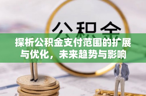 中区探析公积金支付范围的扩展与优化，未来趋势与影响