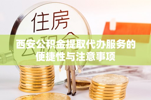 中区西安公积金提取代办服务的便捷性与注意事项