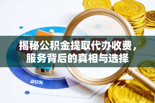 中区揭秘公积金提取代办收费，服务背后的真相与选择