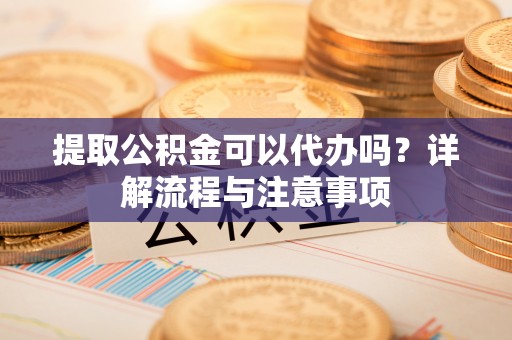 中区提取公积金可以代办吗？详解流程与注意事项