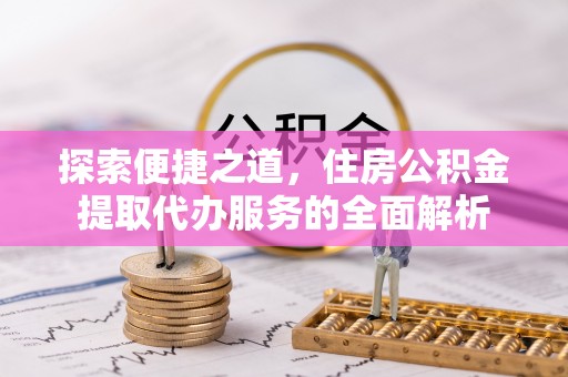 中区探索便捷之道，住房公积金提取代办服务的全面解析