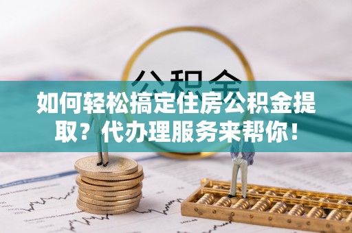 中区如何轻松搞定住房公积金提取？代办理服务来帮你！