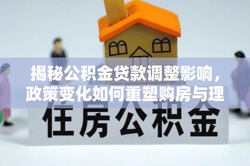 中区揭秘公积金贷款调整影响，政策变化如何重塑购房与理财规划