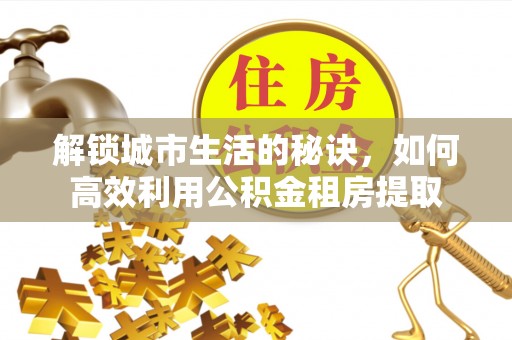 中区解锁城市生活的秘诀，如何高效利用公积金租房提取