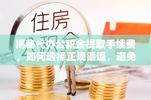 中区揭秘代办公积金提取手续费，如何选择正规渠道，避免上当受骗