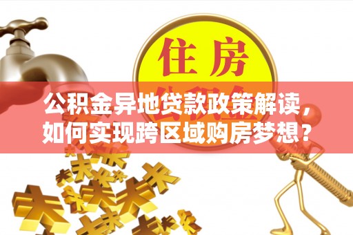 中区公积金异地贷款政策解读，如何实现跨区域购房梦想？