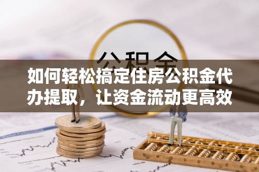 中区如何轻松搞定住房公积金代办提取，让资金流动更高效