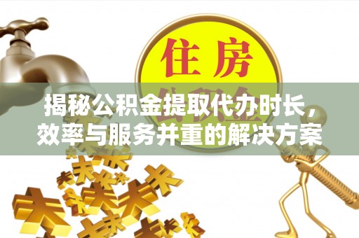 中区揭秘公积金提取代办时长，效率与服务并重的解决方案