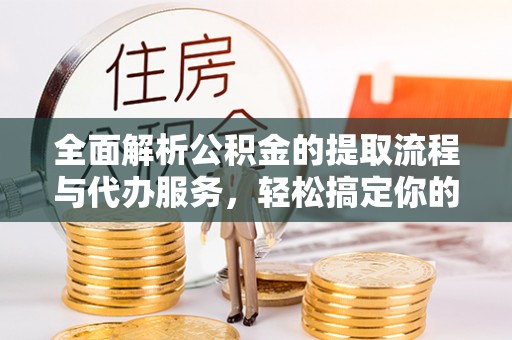 中区全面解析公积金的提取流程与代办服务，轻松搞定你的公积金咨询代办提取