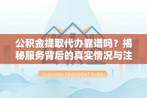 中区公积金提取代办靠谱吗？揭秘服务背后的真实情况与注意事项
