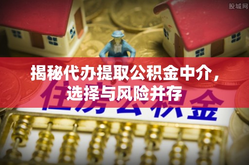 中区揭秘代办提取公积金中介，选择与风险并存