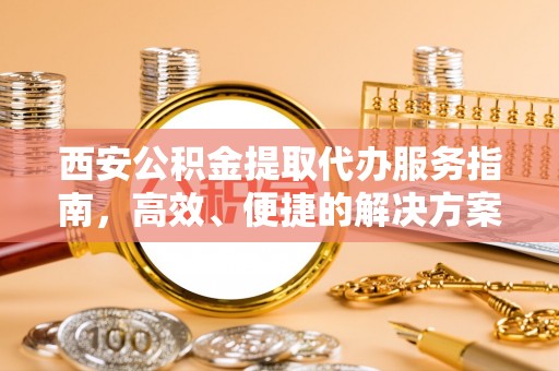 中区西安公积金提取代办服务指南，高效、便捷的解决方案