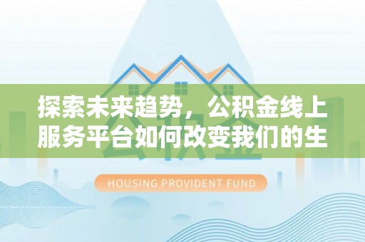中区探索未来趋势，公积金线上服务平台如何改变我们的生活