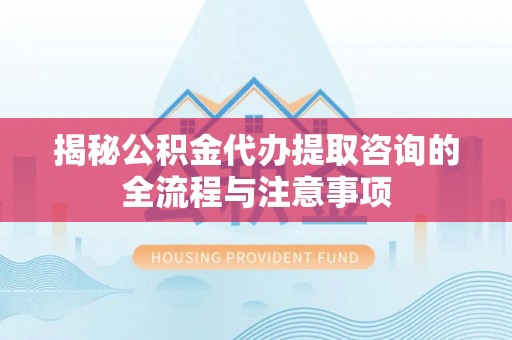 中区揭秘公积金代办提取咨询的全流程与注意事项