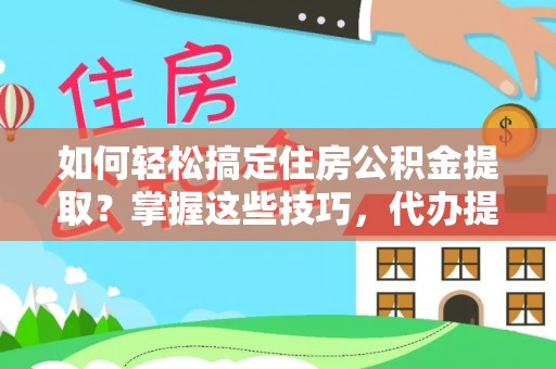 中区如何轻松搞定住房公积金提取？掌握这些技巧，代办提取住房公积金不再难
